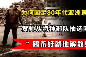 为何国足80年代亚洲第一？贺帅从特种部队抽选队员，踢不好就解散视频封面