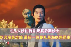 《凡人修仙传》元婴后期：乾老魔最难缠，最后一位是乱星海霸主视频封面