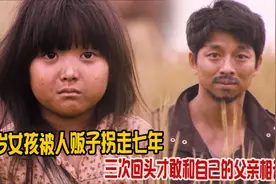 感人片：三岁女孩被人贩子拐走七年，三次回头才敢和亲生父亲相认视频封面