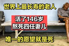 世界上最长寿的老人，活了146岁熬死四任妻儿，唯一的愿望就是死视频封面