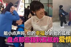 盘点那些甜到发腻的爱情，能小点声吗，你的幸福吵到我的孤独了视频封面