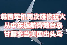 韩国军机再次碰瓷玩火，从中东返航穿越台岛，甘愿充当美国出头鸟视频封面