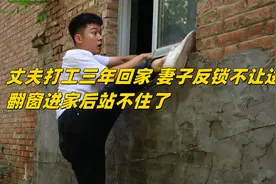 丈夫打工三年回家，妻子堵着门不让进，丈夫翻窗一看吓得连连后退视频封面