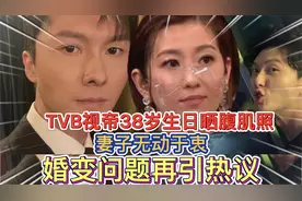 TVB视帝38岁生日晒腹肌照，妻子无动于衷，婚变问题再引热议视频封面