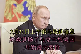 3月31日上午俄乌最新消息，好戏登场了乌克兰向美国开始漫天要价视频封面