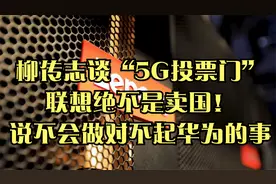 柳传志谈“5G投票门”：联想绝不是卖国！说不会做对不起华为的事视频封面