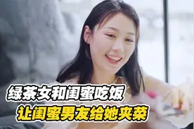 绿茶女和闺蜜吃饭，竟让闺蜜男友帮自己夹菜，真是太恶心了视频封面