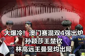大爆冷！澳门赛混双4强出炉，孙颖莎王楚钦、林高远王曼昱均出局视频封面