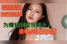 裸替演员沈樵被刑拘，为赚钱转型当制片人，自导yh视频获利视频封面