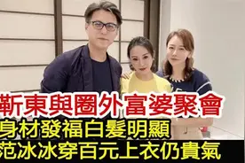 靳东与圈外富婆聚会，身材发福白发明显，范冰冰穿百元上衣仍贵气视频封面