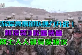 军情|我军高原部队装备升级！新接装3款重装备，战士都有夜视仪视频封面