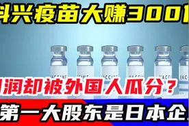 科兴疫苗大赚300亿，利润却被外国人瓜分？第一大股东是日本企视频封面
