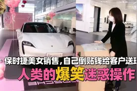 人类的爆笑迷惑操作，保时捷美女销售，自己倒贴钱给客户送玩具视频封面