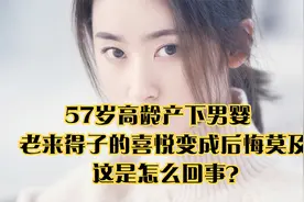 57岁高龄产下男婴  老来得子的喜悦变成后悔莫及  这是怎么回事？视频封面