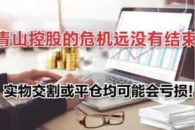 青山控股的危机远没有结束，实物交割或平仓均会遭遇亏损！视频封面