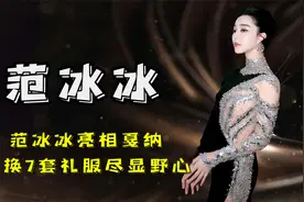 范冰冰亮相戛纳，连换7套礼服尽显野心，网友：可惜满脸沧桑视频封面