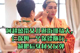 何超盈带女儿逛街排场大，仨保姆一个保镖随行，减肥后身材又反弹视频封面