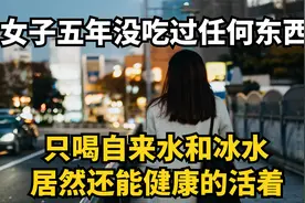 女子五年没吃过一口饭，只喝自来水，居然还能健康的活着视频封面