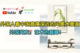 外国人看中国意境深远的风景水墨画，外国网友：艺术的巅峰！视频封面