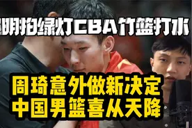 周琦意外做新决定！姚明拍绿灯CBA竹篮打水，中国男篮喜从天降视频封面