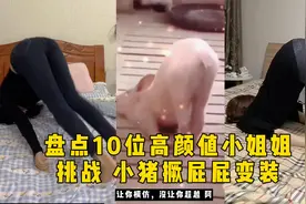 盘点10位高颜值小姐姐，挑战小猪撅屁屁变装，让你模仿没让你超越视频封面