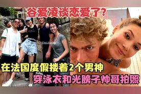 谈恋爱了？谷爱凌在法国度假搂着2个男神 穿泳衣和光膀子帅哥拍照视频封面