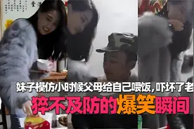 猝不及防的爆笑瞬间，妹子模仿小时候父母给自己喂饭，吓坏了老爸视频封面