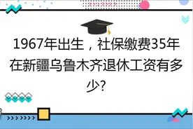 1967年出生,社保缴费35年,账户15万,在新疆乌鲁木齐养老金有多少?视频封面