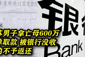 江苏男子拿亡母600万存单取款，不料被银行没收：假的不予返还视频封面