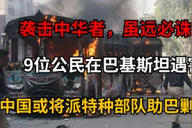 恐袭中国公民？中国或将派特种部队，帮助巴基斯坦剿匪虽远必诛！视频封面