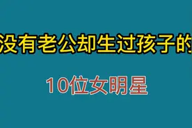 没结婚没老公却生过孩子的10位女明星，第八个你能认出来是谁吗？视频封面