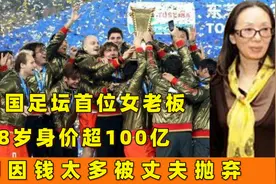 中国足坛首位女老板：48岁身价超100亿，却因钱太多被丈夫抛弃视频封面
