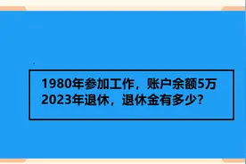 1980年参加工作，账户余额5万 2023年退休，退休金有多少？视频封面