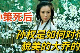 孙策死后，孙权是如何对待貌美的大乔的，红颜薄命还是安享晚年？视频封面