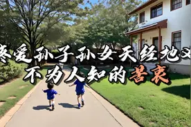 你以为祖辈疼爱孙子孙女是天经地义？其实他们有着不为人知的苦衷