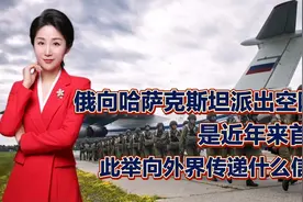 俄向哈萨克斯坦派出空降兵，近年来首次！向外界传递什么信号？视频封面