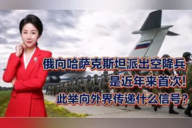 俄向哈萨克斯坦派出空降兵，近年来首次！向外界传递什么信号？视频封面