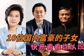 10位国内富豪的子女，快来你看看你认识几位视频封面