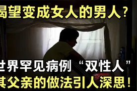 渴望变成女人的男人？世界罕见“中性人“，其父亲的做法令人同情视频封面