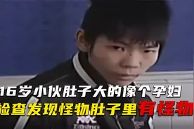 16岁小伙肚子肿大，检查发现肚子里有怪物，吓得医生直冒汗！视频封面