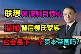 联想更大的“雷”爆了，揭开柳氏家族背后，恐为下一个资本帝国视频封面