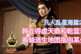 韩立得虚天鼎和乾蓝珠，画轴逃生地图指向某处！凡人乱星海篇28