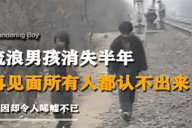 流浪男孩消失半年，再见面所有人都认不出来，原因却令人唏嘘不已视频封面