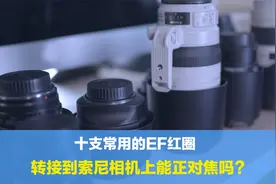十支常用EF红圈镜头，转接到索尼相机系统上，可以正常对焦使用吗视频封面