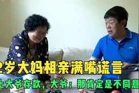 72岁大妈相亲爱满嘴谎言，盯上大爷存款，大爷：那肯定是不同意视频封面