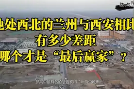 地处西北的兰州与西安相比，有多少差距，哪个才是“最后赢家”？视频封面