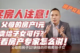 买房人注意！父母的房产1元价格卖给子女可行？看看房产专家咋说视频封面