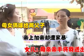 母女俩嫁给两父子，亲上加亲却遭家暴，女儿：母亲亲手将我送出去视频封面