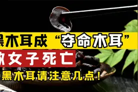 黑木耳成“夺命木耳”，女子吃后肝衰竭死亡！吃黑木耳请注意几点视频封面