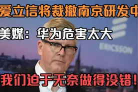 爱立信将裁撤南京研发中心，美媒：华为危害太大，我们做得没错视频封面